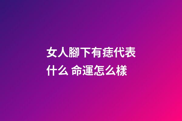 女人腳下有痣代表什么 命運怎么樣